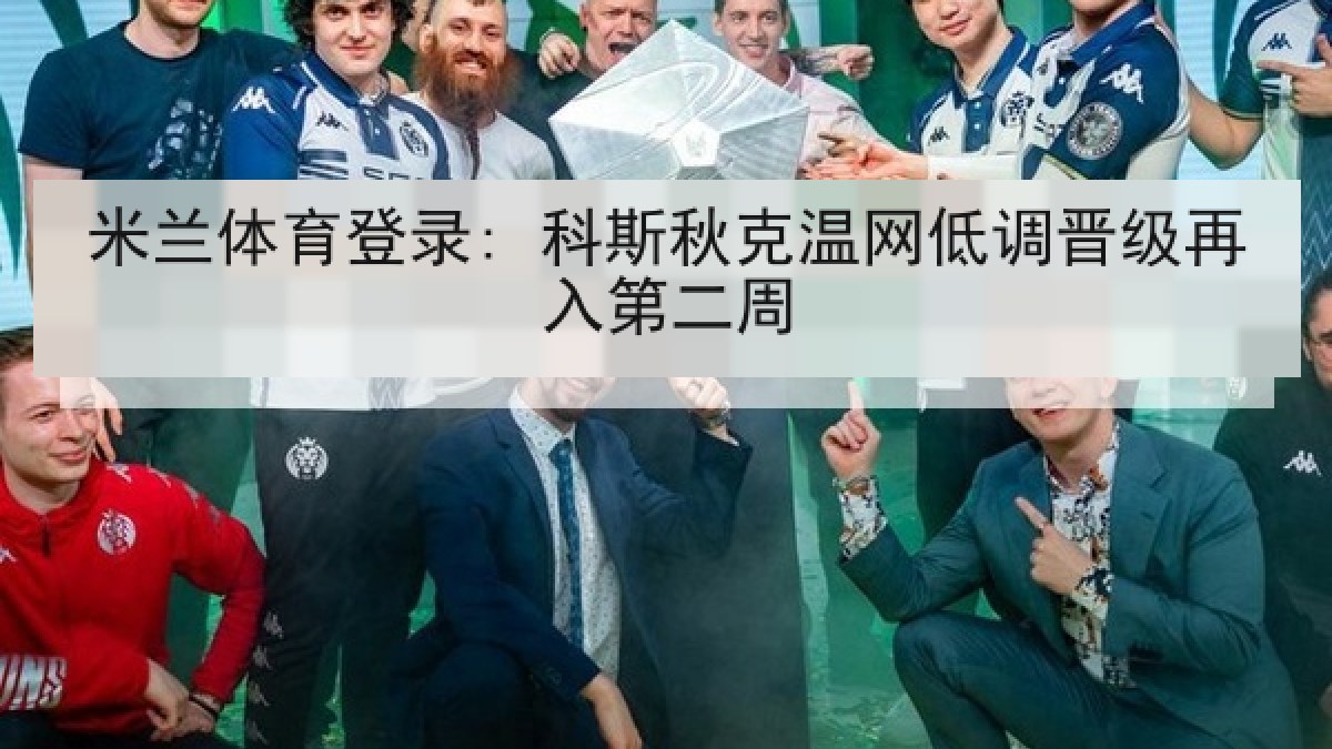 米兰体育登录: 科斯秋克温网低调晋级再入第二周 米兰体育登录: 科斯秋克温网低调晋级再入第二周